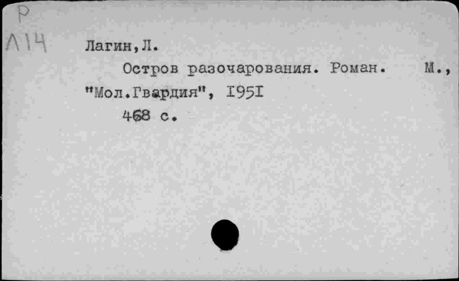 ﻿р
Лагин, Л.
Остров разочарования. Роман. М.» "Мол.Гвардия", 1951
468 с.